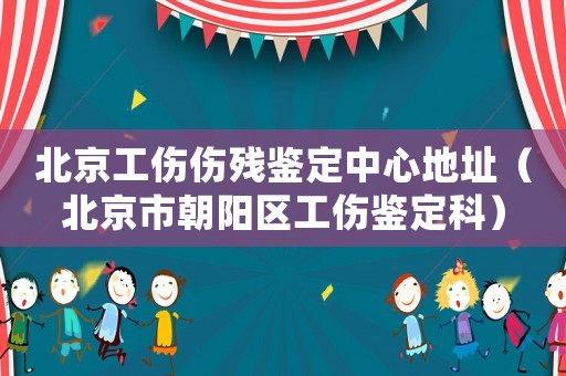 北京工傷傷殘鑒定中心地址（北京市朝陽區工傷鑒定科）