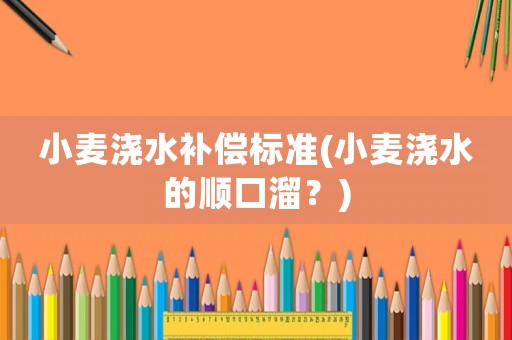 小麥澆水補償標準(小麥澆水的順口溜？)