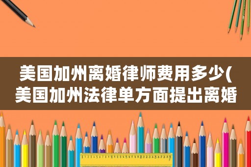 美國加州離婚律師費用多少(美國加州法律單方面提出離婚)