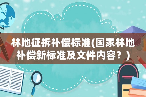 林地征拆補償標準(國家林地補償新標準及文件內容？)
