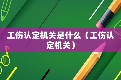 工傷認定機關是什么（工傷認定機關）