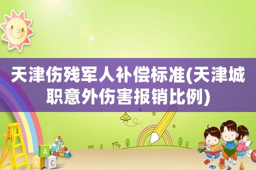 天津傷殘軍人補償標準(天津城職意外傷害報銷比例)
