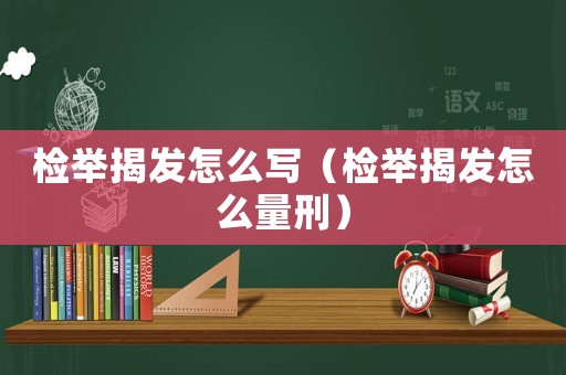 檢舉揭發(fā)怎么寫（檢舉揭發(fā)怎么量刑）