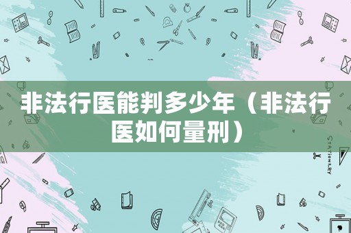 非法行醫能判多少年（非法行醫如何量刑）