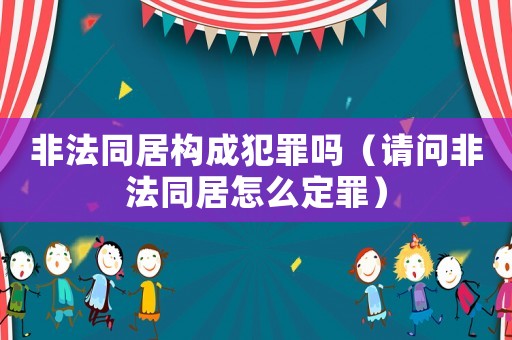 非法同居構成犯罪嗎（請問非法同居怎么定罪）