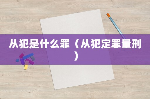 從犯是什么罪（從犯定罪量刑）