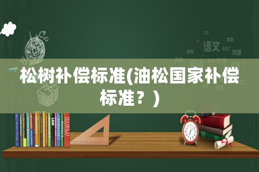 松樹補(bǔ)償標(biāo)準(zhǔn)(油松國家補(bǔ)償標(biāo)準(zhǔn)？)