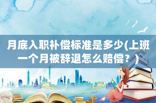 月底入職補償標準是多少(上班一個月被辭退怎么賠償？)