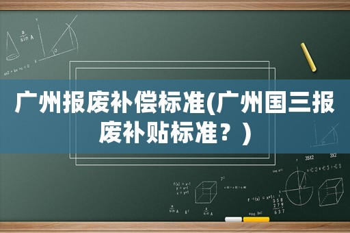 廣州報廢補償標準(廣州國三報廢補貼標準？)