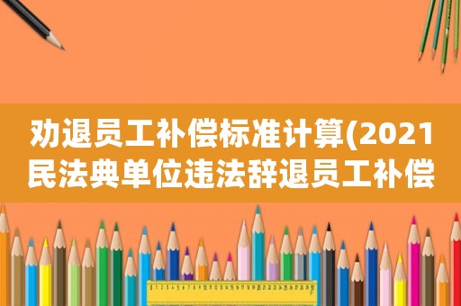 勸退員工補(bǔ)償標(biāo)準(zhǔn)計(jì)算(2021民法典單位違法辭退員工補(bǔ)償標(biāo)準(zhǔn)？)