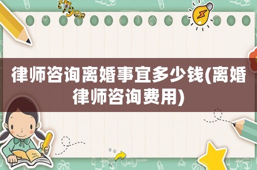 律師咨詢離婚事宜多少錢(離婚律師咨詢費用)