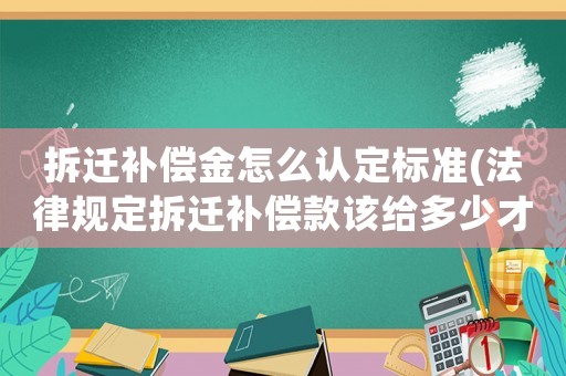 拆遷補償金怎么認定標準(法律規(guī)定拆遷補償款該給多少才算合理？)