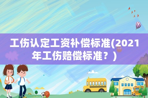 工傷認定工資補償標準(2021年工傷賠償標準？)