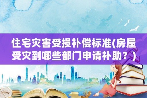 住宅災害受損補償標準(房屋受災到哪些部門申請補助？)