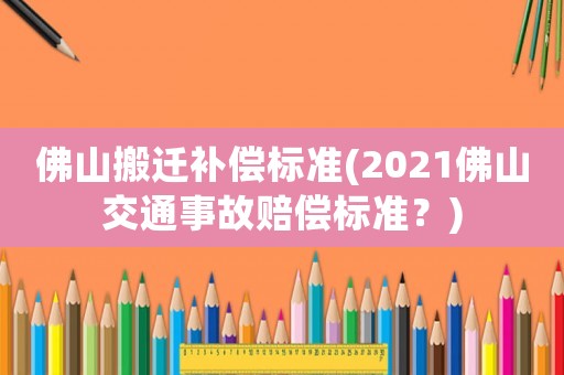 佛山搬遷補償標準(2021佛山交通事故賠償標準？)