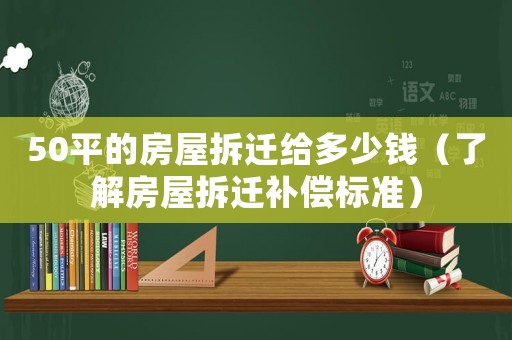 50平的房屋拆遷給多少錢（了解房屋拆遷補償標準）