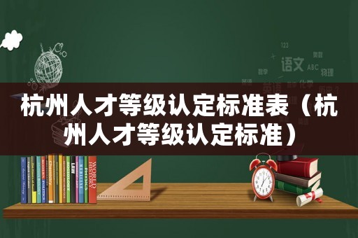 杭州人才等級認定標準表（杭州人才等級認定標準）