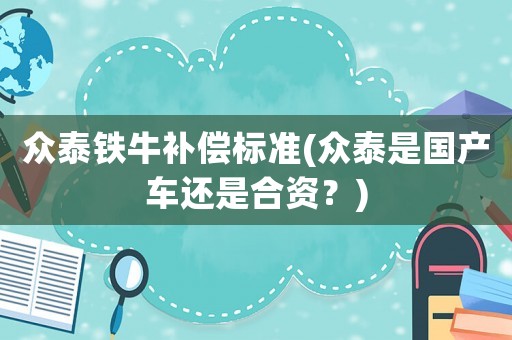 眾泰鐵牛補(bǔ)償標(biāo)準(zhǔn)(眾泰是國產(chǎn)車還是合資？)