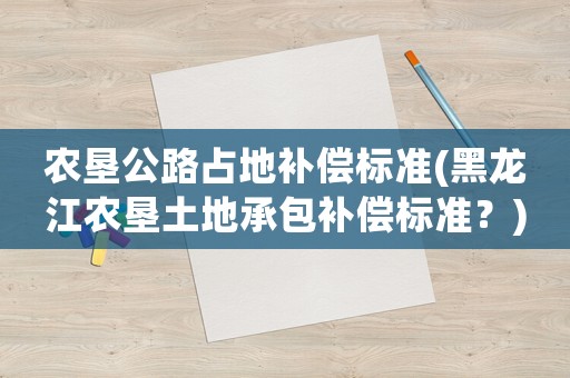 農墾公路占地補償標準(黑龍江農墾土地承包補償標準？)