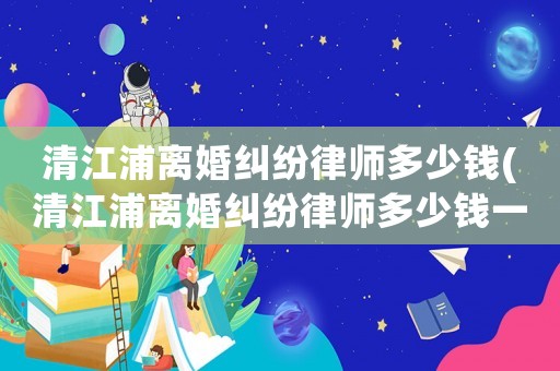 清江浦離婚糾紛律師多少錢(清江浦離婚糾紛律師多少錢一個月)