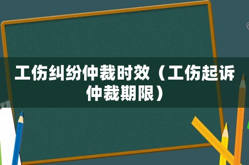 工傷糾紛仲裁時效（工傷起訴仲裁期限）