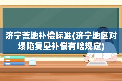 濟寧荒地補償標準(濟寧地區(qū)對塌陷復墾補償有啥規(guī)定)