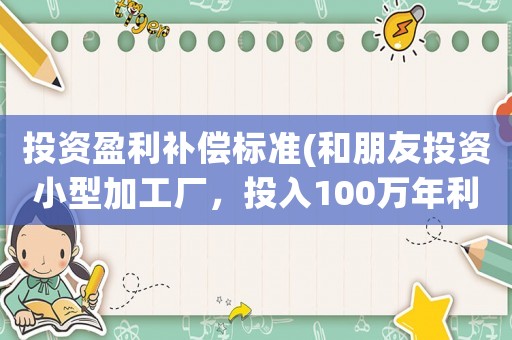投資盈利補償標準(和朋友投資小型加工廠，投入100萬年利潤50萬，可以干嗎？)