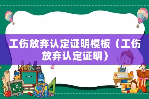 工傷放棄認(rèn)定證明模板（工傷放棄認(rèn)定證明）
