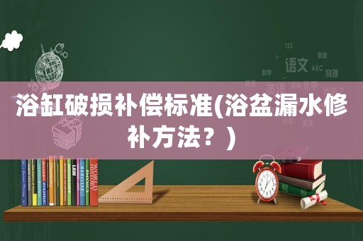浴缸破損補償標準(浴盆漏水修補方法？)