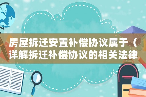 房屋拆遷安置補(bǔ)償協(xié)議屬于（詳解拆遷補(bǔ)償協(xié)議的相關(guān)法律法規(guī)）