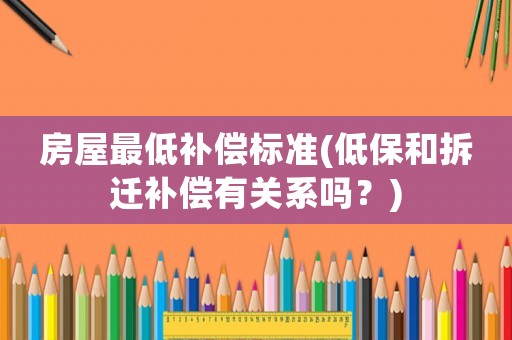 房屋最低補償標準(低保和拆遷補償有關系嗎？)