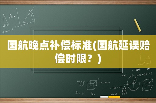 國航晚點補償標準(國航延誤賠償時限？)