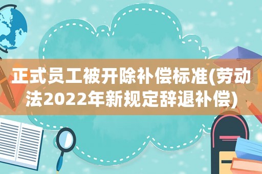 正式員工被開除補(bǔ)償標(biāo)準(zhǔn)(勞動法2022年新規(guī)定辭退補(bǔ)償)
