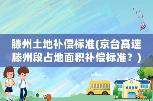滕州土地補償標準(京臺高速滕州段占地面積補償標準？)