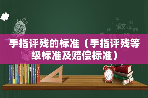 手指評殘的標準（手指評殘等級標準及賠償標準）