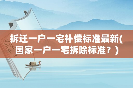 拆遷一戶一宅補償標準最新(國家一戶一宅拆除標準？)