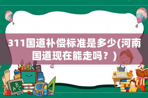 311國道補償標準是多少(河南國道現在能走嗎？)