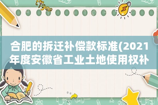 合肥的拆遷補償款標(biāo)準(zhǔn)(2021年度安徽省工業(yè)土地使用權(quán)補償標(biāo)準(zhǔn))