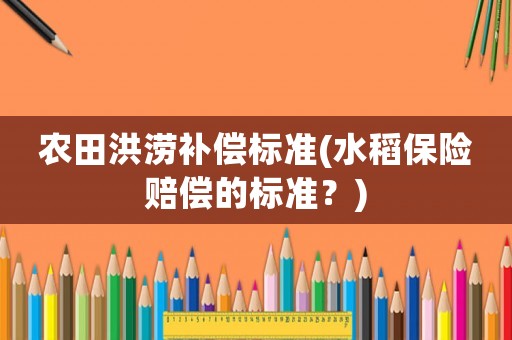農(nóng)田洪澇補償標準(水稻保險賠償?shù)臉藴剩?