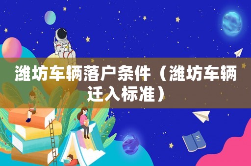 濰坊車輛落戶條件（濰坊車輛遷入標(biāo)準(zhǔn)）