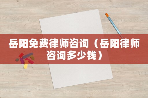 岳陽免費律師咨詢（岳陽律師咨詢多少錢）