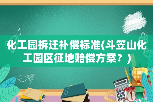 化工園拆遷補償標準(斗笠山化工園區征地賠償方案？)