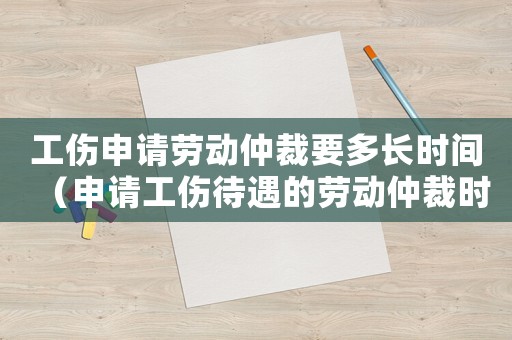 工傷申請勞動仲裁要多長時間（申請工傷待遇的勞動仲裁時效）