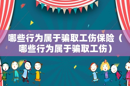 哪些行為屬于騙取工傷保險（哪些行為屬于騙取工傷）