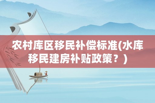 農(nóng)村庫區(qū)移民補(bǔ)償標(biāo)準(zhǔn)(水庫移民建房補(bǔ)貼政策？)