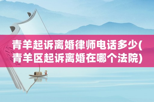 青羊起訴離婚律師電話多少(青羊區起訴離婚在哪個法院)
