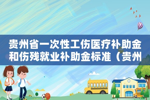 貴州省一次性工傷醫(yī)療補助金和傷殘就業(yè)補助金標準（貴州工傷一次性賠償標準）