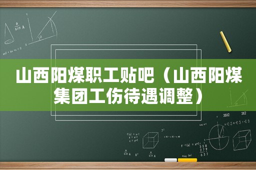 山西陽煤職工貼吧（山西陽煤集團工傷待遇調整）