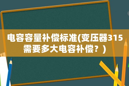 電容容量補償標(biāo)準(zhǔn)(變壓器315需要多大電容補償？)