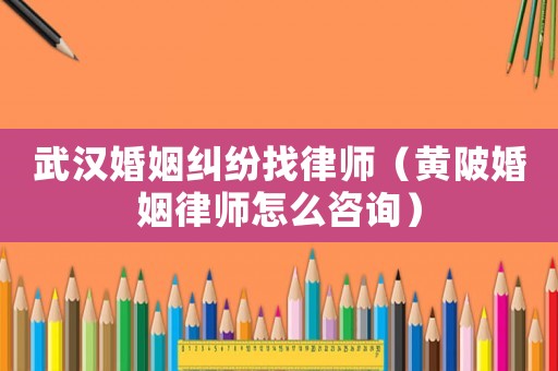 武漢婚姻糾紛找律師（黃陂婚姻律師怎么咨詢）